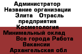 Администратор › Название организации ­ Элита › Отрасль предприятия ­ Косметология › Минимальный оклад ­ 20 000 - Все города Работа » Вакансии   . Архангельская обл.,Северодвинск г.